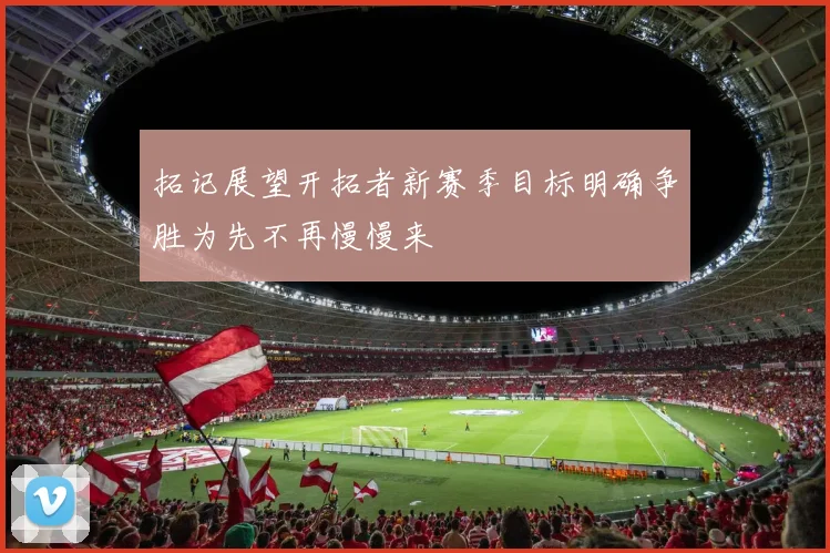 拓记展望开拓者新赛季目标明确争胜为先不再慢慢来
