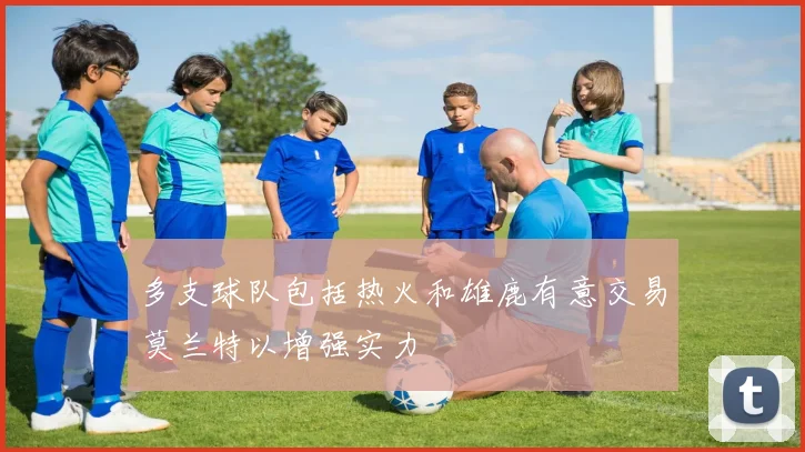多支球队包括热火和雄鹿有意交易莫兰特以增强实力