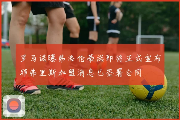 罗马诺曝弗洛伦蒂诺即将正式宣布邓弗里斯加盟消息已签署合同
