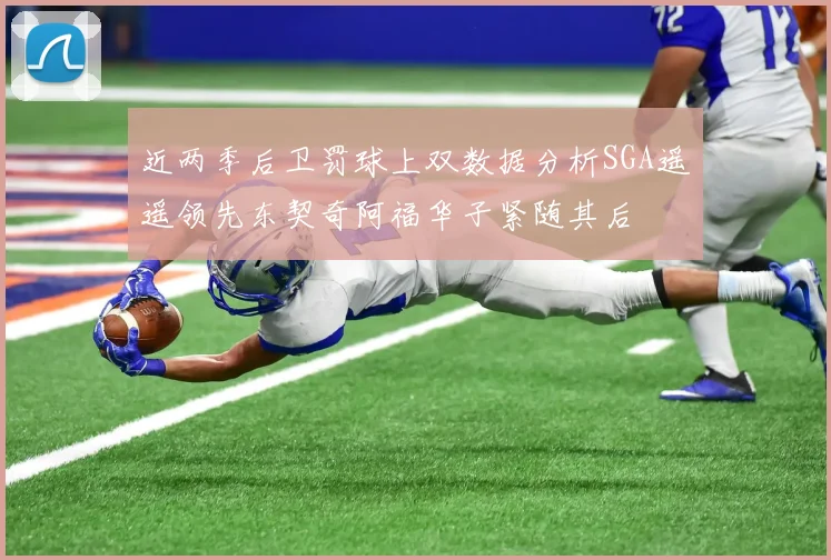 近两季后卫罚球上双数据分析SGA遥遥领先东契奇阿福华子紧随其后