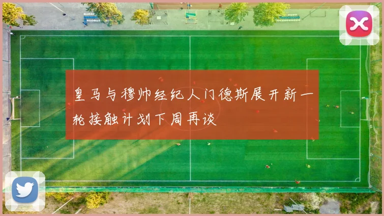 皇马与穆帅经纪人门德斯展开新一轮接触计划下周再谈