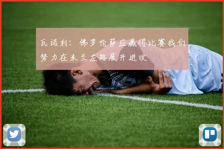 瓦诺利：佛罗伦萨应赢得比赛我们努力在米兰左路展开进攻
