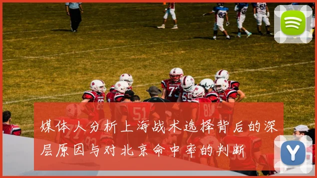 媒体人分析上海战术选择背后的深层原因与对北京命中率的判断