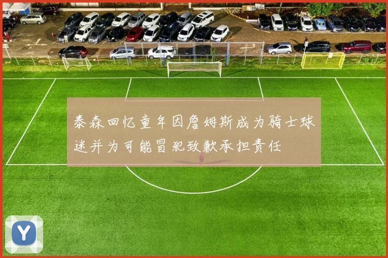 泰森回忆童年因詹姆斯成为骑士球迷并为可能冒犯致歉承担责任