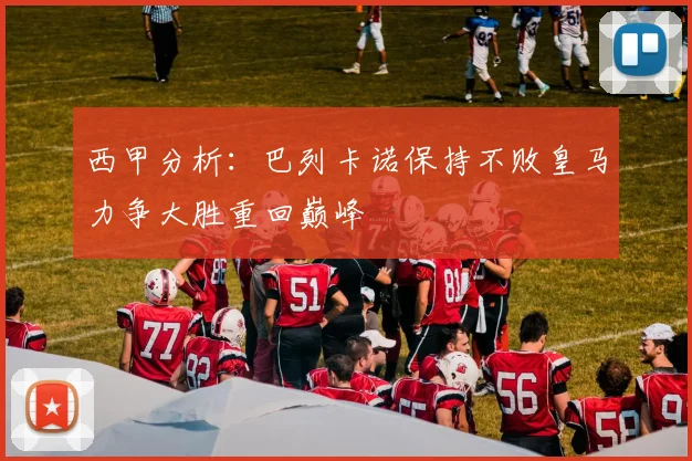 西甲分析：巴列卡诺保持不败皇马力争大胜重回巅峰