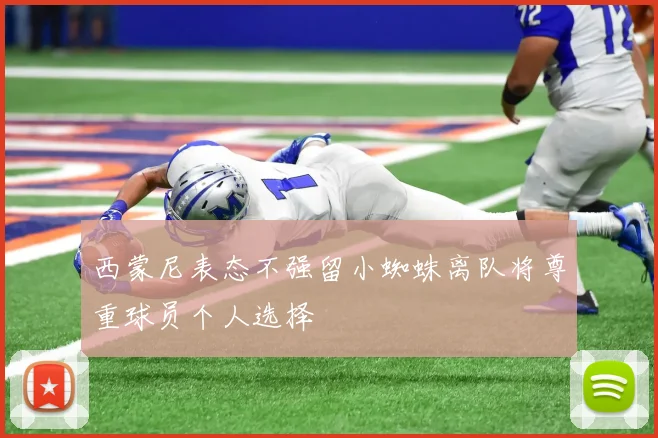 西蒙尼表态不强留小蜘蛛离队将尊重球员个人选择