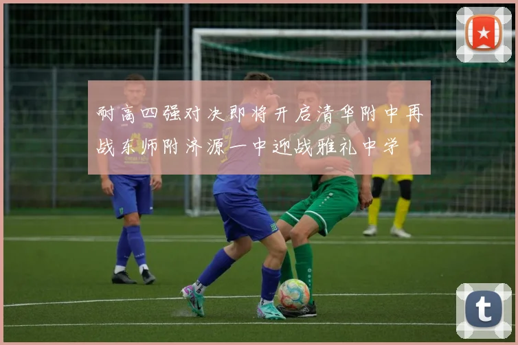 耐高四强对决即将开启清华附中再战东师附济源一中迎战雅礼中学