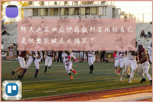 阿夫迪亚回应伊森裁判言论称自己是联盟突破王太搞笑了
