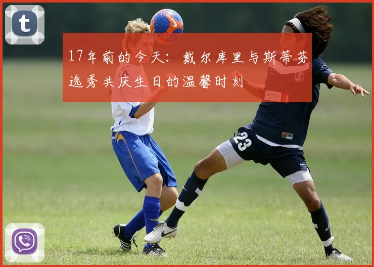 17年前的今天：戴尔库里与斯蒂芬选秀共庆生日的温馨时刻