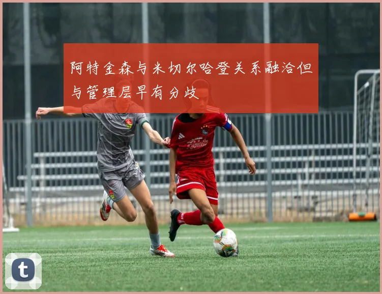 阿特金森与米切尔哈登关系融洽但与管理层早有分歧