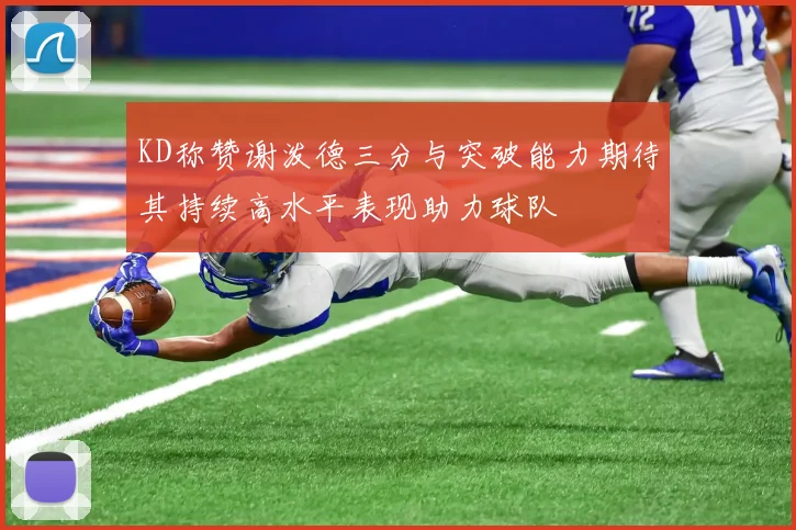 KD称赞谢泼德三分与突破能力期待其持续高水平表现助力球队