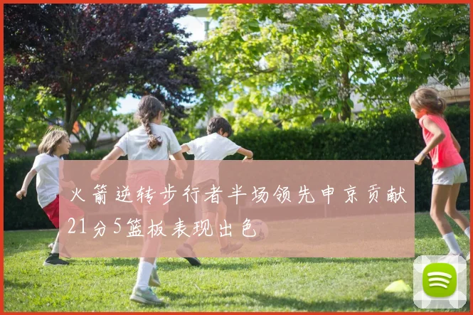 火箭逆转步行者半场领先申京贡献21分5篮板表现出色