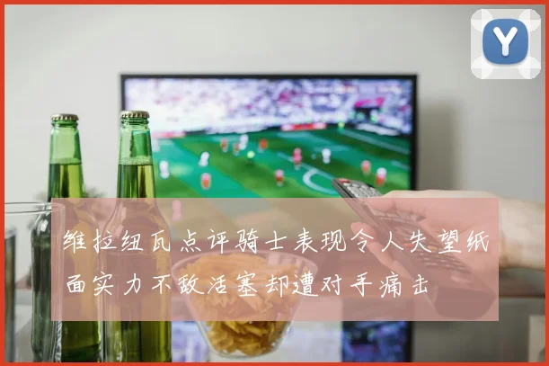 维拉纽瓦点评骑士表现令人失望纸面实力不敌活塞却遭对手痛击
