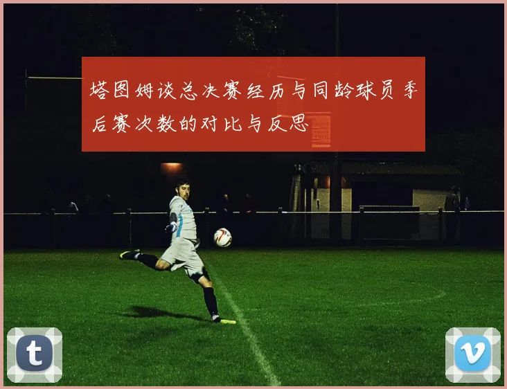 塔图姆谈总决赛经历与同龄球员季后赛次数的对比与反思