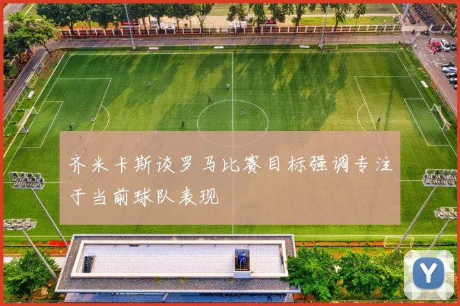 齐米卡斯谈罗马比赛目标强调专注于当前球队表现