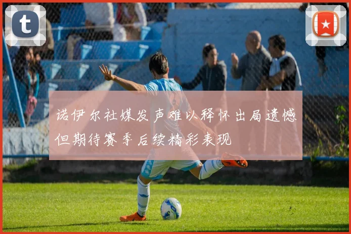 诺伊尔社媒发声难以释怀出局遗憾但期待赛季后续精彩表现